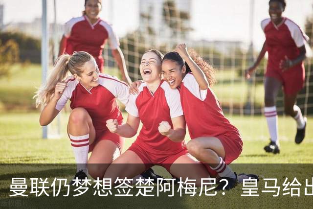 曼联仍梦想签楚阿梅尼？皇马给出明确答复！卡里克首选引援计划仍待定